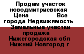 Продам участок новодмитриевская › Цена ­ 530 000 - Все города Недвижимость » Земельные участки продажа   . Нижегородская обл.,Нижний Новгород г.